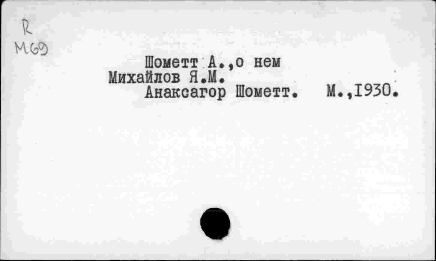 ﻿
Шометт А.,о нем Михайлов Я.М.
Анаксагор Шометт.
М.,1930.